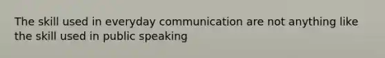 The skill used in everyday communication are not anything like the skill used in public speaking