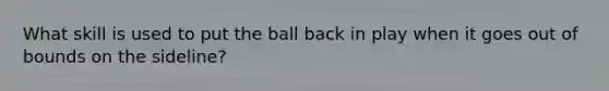 What skill is used to put the ball back in play when it goes out of bounds on the sideline?