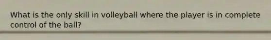 What is the only skill in volleyball where the player is in complete control of the ball?