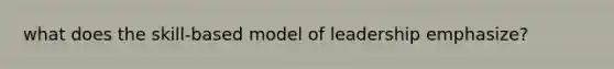 what does the skill-based model of leadership emphasize?