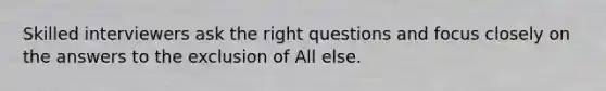 Skilled interviewers ask the right questions and focus closely on the answers to the exclusion of All else.