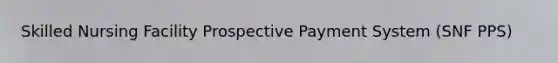 Skilled Nursing Facility Prospective Payment System (SNF PPS)