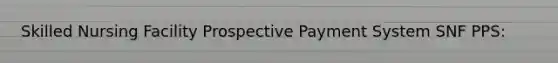 Skilled Nursing Facility Prospective Payment System SNF PPS: