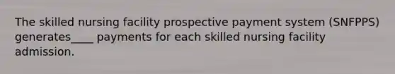 The skilled nursing facility prospective payment system (SNFPPS) generates____ payments for each skilled nursing facility admission.