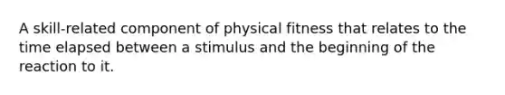 A skill-related component of physical fitness that relates to the time elapsed between a stimulus and the beginning of the reaction to it.