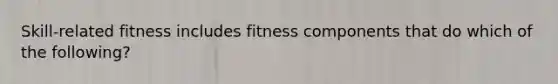 Skill-related fitness includes fitness components that do which of the following?