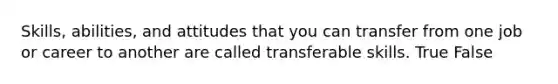 Skills, abilities, and attitudes that you can transfer from one job or career to another are called transferable skills. True False