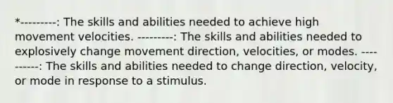 *---------: The skills and abilities needed to achieve high movement velocities. ---------: The skills and abilities needed to explosively change movement direction, velocities, or modes. ----------: The skills and abilities needed to change direction, velocity, or mode in response to a stimulus.