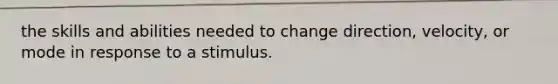 the skills and abilities needed to change direction, velocity, or mode in response to a stimulus.