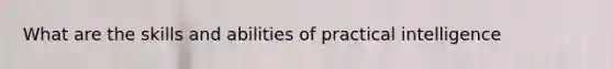 What are the skills and abilities of practical intelligence