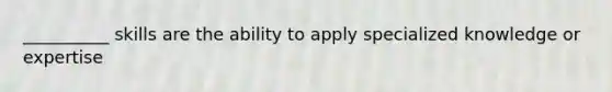 __________ skills are the ability to apply specialized knowledge or expertise