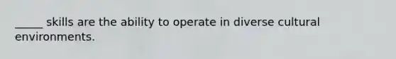 _____ skills are the ability to operate in diverse cultural environments.