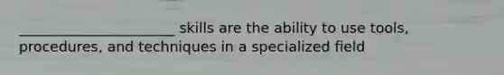 ______________________ skills are the ability to use tools, procedures, and techniques in a specialized field