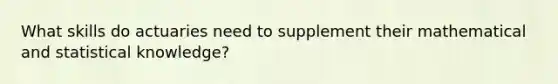 What skills do actuaries need to supplement their mathematical and statistical knowledge?