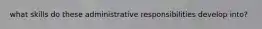 what skills do these administrative responsibilities develop into?