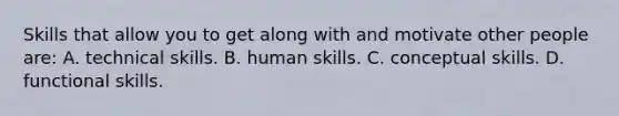 Skills that allow you to get along with and motivate other people are: A. technical skills. B. human skills. C. conceptual skills. D. functional skills.