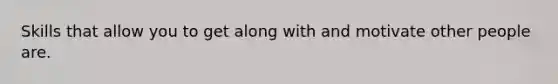 Skills that allow you to get along with and motivate other people are.