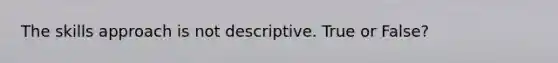 The skills approach is not descriptive. True or False?