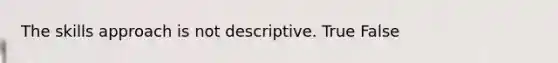 The skills approach is not descriptive. True False