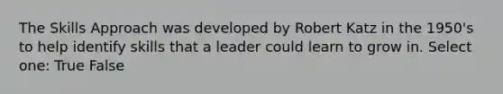 The Skills Approach was developed by Robert Katz in the 1950's to help identify skills that a leader could learn to grow in. Select one: True False