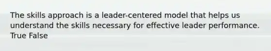 The skills approach is a leader-centered model that helps us understand the skills necessary for effective leader performance. True False