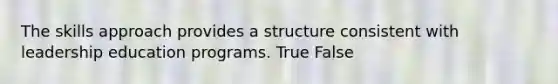 The skills approach provides a structure consistent with leadership education programs. True False