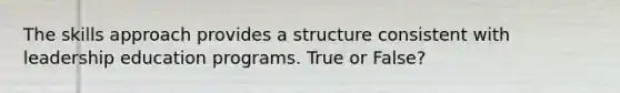 The skills approach provides a structure consistent with leadership education programs. True or False?