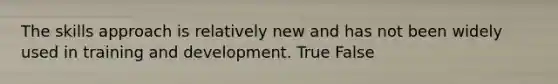 The skills approach is relatively new and has not been widely used in training and development. True False