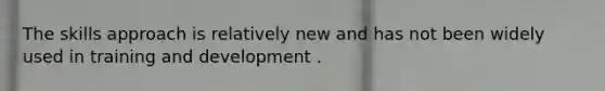 The skills approach is relatively new and has not been widely used in training and development .