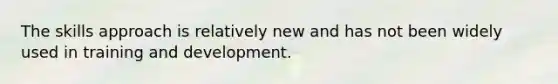 The skills approach is relatively new and has not been widely used in training and development.