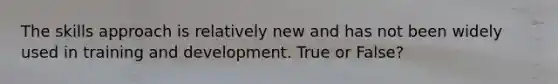 The skills approach is relatively new and has not been widely used in training and development. True or False?