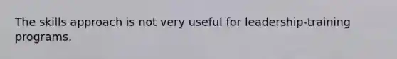 The skills approach is not very useful for leadership-training programs.
