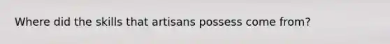 Where did the skills that artisans possess come from?