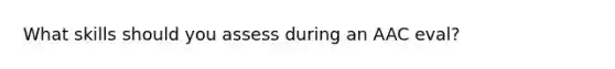 What skills should you assess during an AAC eval?