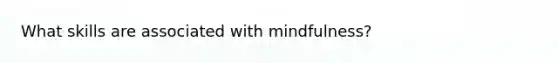 What skills are associated with mindfulness?