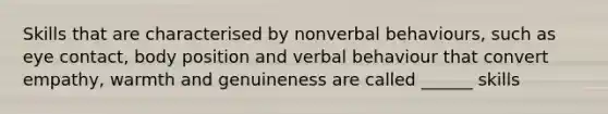 Skills that are characterised by nonverbal behaviours, such as eye contact, body position and verbal behaviour that convert empathy, warmth and genuineness are called ______ skills