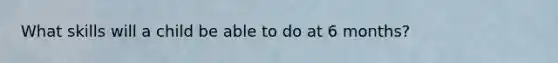 What skills will a child be able to do at 6 months?