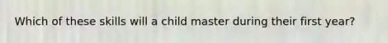 Which of these skills will a child master during their first year?