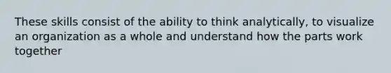 These skills consist of the ability to think analytically, to visualize an organization as a whole and understand how the parts work together