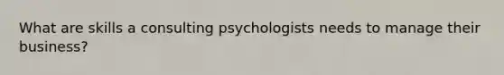 What are skills a consulting psychologists needs to manage their business?