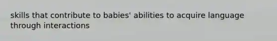 skills that contribute to babies' abilities to acquire language through interactions