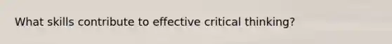 What skills contribute to effective critical thinking?