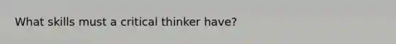 What skills must a critical thinker have?