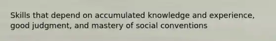 Skills that depend on accumulated knowledge and experience, good judgment, and mastery of social conventions