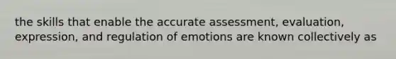 the skills that enable the accurate assessment, evaluation, expression, and regulation of emotions are known collectively as