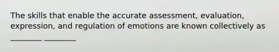 The skills that enable the accurate assessment, evaluation, expression, and regulation of emotions are known collectively as ________ ________