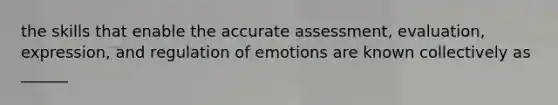 the skills that enable the accurate assessment, evaluation, expression, and regulation of emotions are known collectively as ______