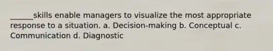 ______skills enable managers to visualize the most appropriate response to a situation. a. Decision-making b. Conceptual c. Communication d. Diagnostic