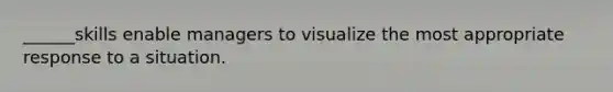 ______skills enable managers to visualize the most appropriate response to a situation.