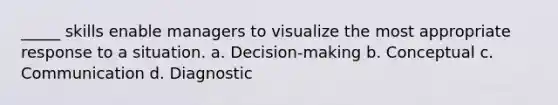 _____ skills enable managers to visualize the most appropriate response to a situation. a. Decision-making b. Conceptual c. Communication d. Diagnostic